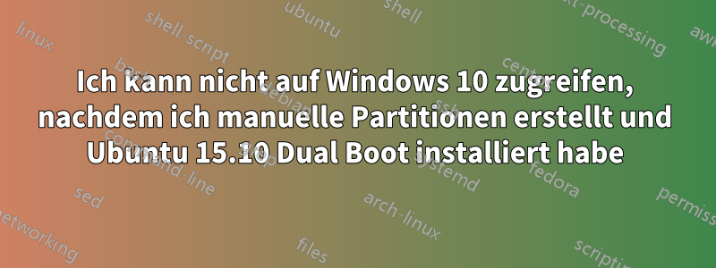 Ich kann nicht auf Windows 10 zugreifen, nachdem ich manuelle Partitionen erstellt und Ubuntu 15.10 Dual Boot installiert habe