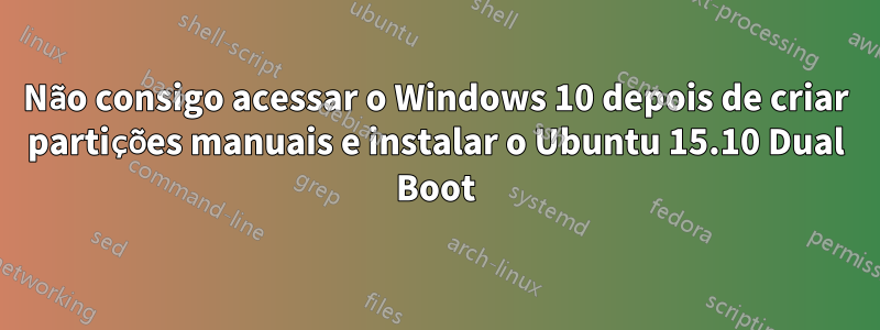 Não consigo acessar o Windows 10 depois de criar partições manuais e instalar o Ubuntu 15.10 Dual Boot