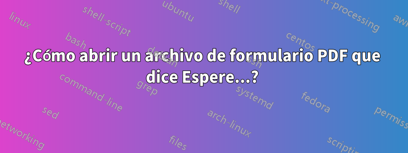 ¿Cómo abrir un archivo de formulario PDF que dice Espere...?