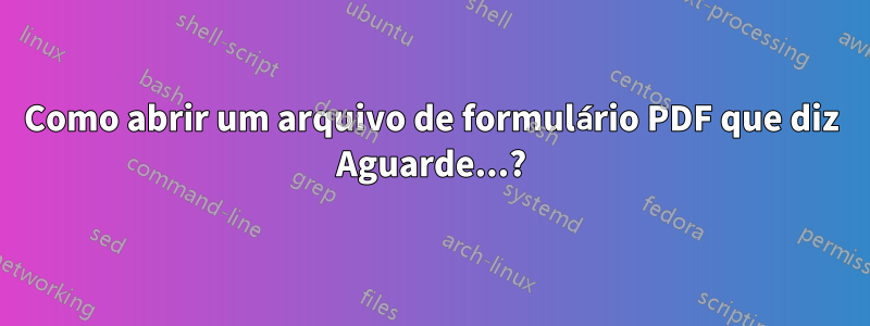 Como abrir um arquivo de formulário PDF que diz Aguarde...?