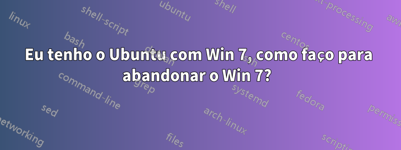 Eu tenho o Ubuntu com Win 7, como faço para abandonar o Win 7? 