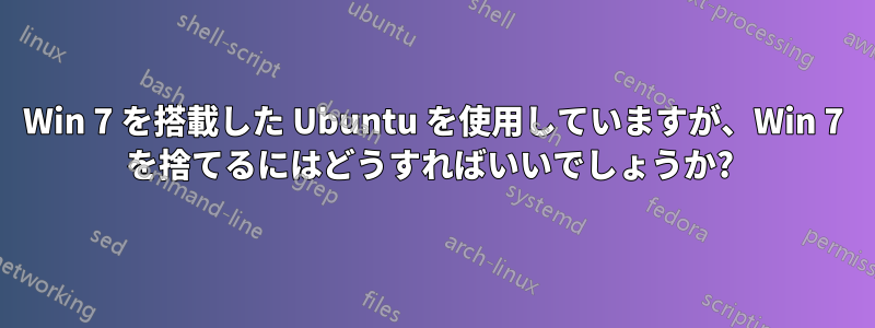 Win 7 を搭載した Ubuntu を使用していますが、Win 7 を捨てるにはどうすればいいでしょうか? 