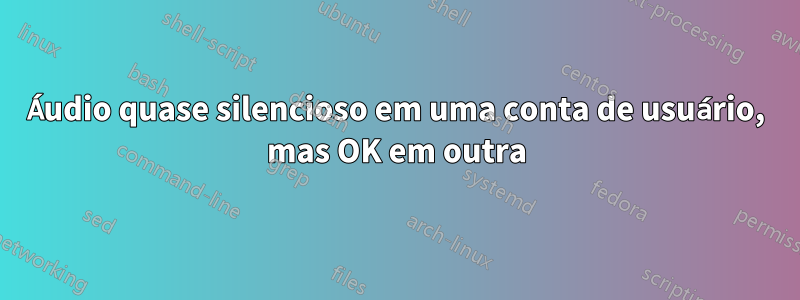 Áudio quase silencioso em uma conta de usuário, mas OK em outra