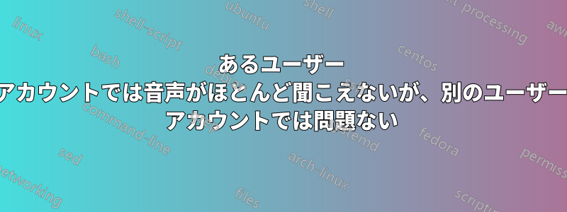 あるユーザー アカウントでは音声がほとんど聞こえないが、別のユーザー アカウントでは問題ない