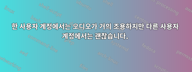 한 사용자 계정에서는 오디오가 거의 조용하지만 다른 사용자 계정에서는 괜찮습니다.