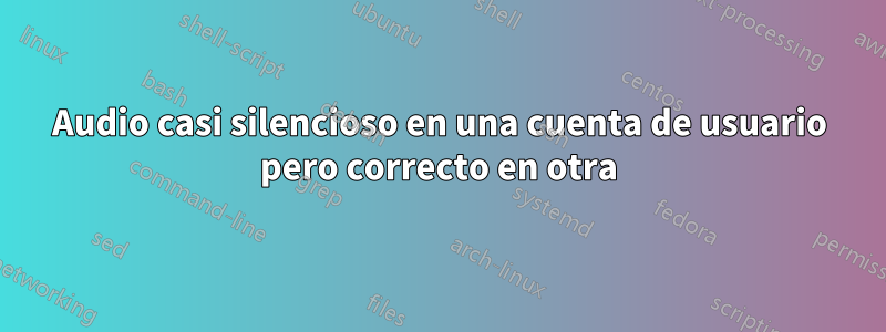 Audio casi silencioso en una cuenta de usuario pero correcto en otra