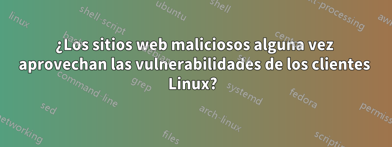 ¿Los sitios web maliciosos alguna vez aprovechan las vulnerabilidades de los clientes Linux? 