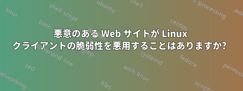 悪意のある Web サイトが Linux クライアントの脆弱性を悪用することはありますか? 