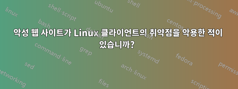 악성 웹 사이트가 Linux 클라이언트의 취약점을 악용한 적이 있습니까? 