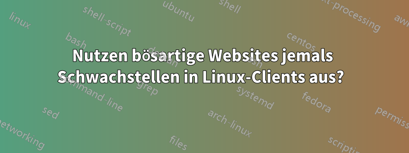 Nutzen bösartige Websites jemals Schwachstellen in Linux-Clients aus? 