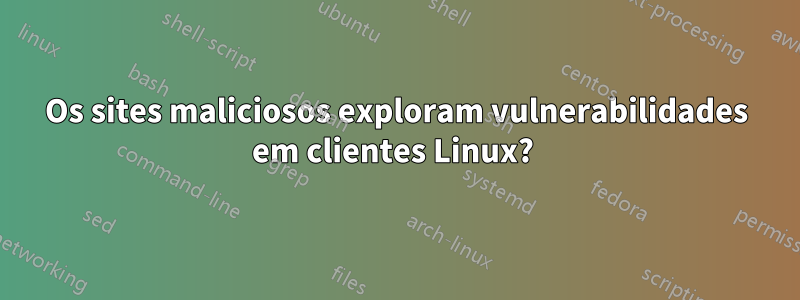 Os sites maliciosos exploram vulnerabilidades em clientes Linux? 