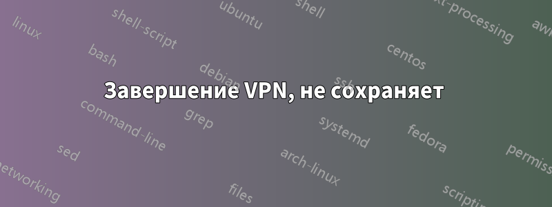 Завершение VPN, не сохраняет