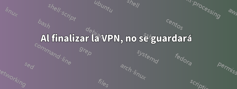 Al finalizar la VPN, no se guardará