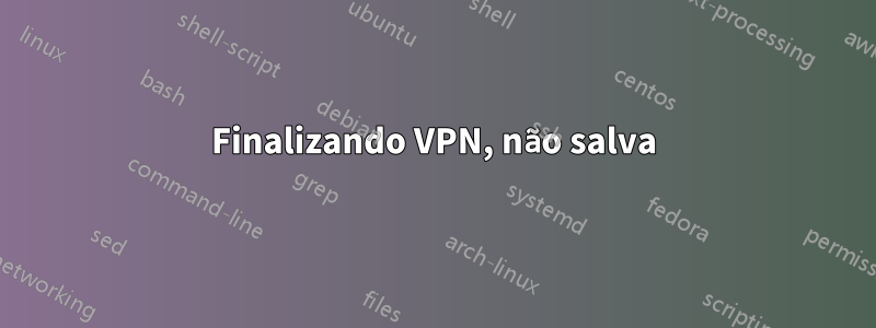 Finalizando VPN, não salva