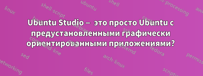 Ubuntu Studio — это просто Ubuntu с предустановленными графически ориентированными приложениями?