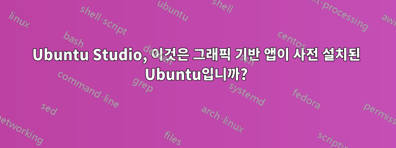 Ubuntu Studio, 이것은 그래픽 기반 앱이 사전 설치된 Ubuntu입니까?