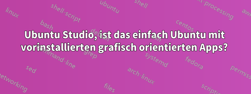 Ubuntu Studio, ist das einfach Ubuntu mit vorinstallierten grafisch orientierten Apps?