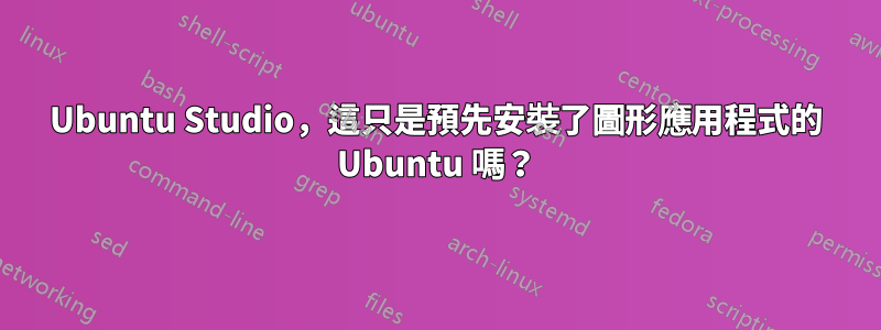 Ubuntu Studio，這只是預先安裝了圖形應用程式的 Ubuntu 嗎？