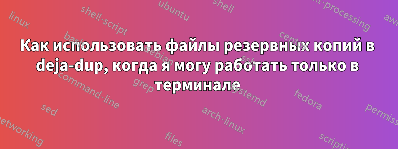 Как использовать файлы резервных копий в deja-dup, когда я могу работать только в терминале