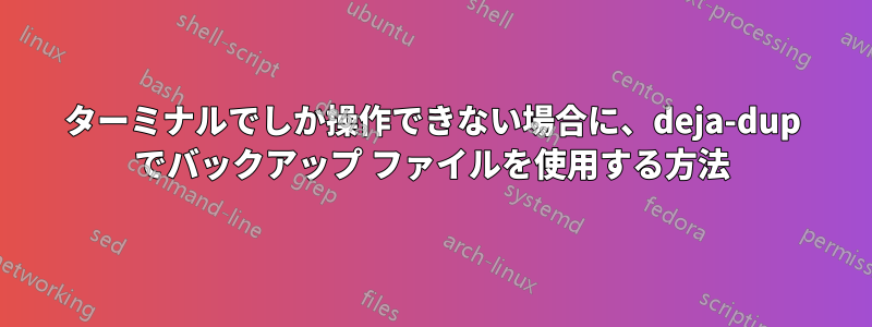 ターミナルでしか操作できない場合に、deja-dup でバックアップ ファイルを使用する方法