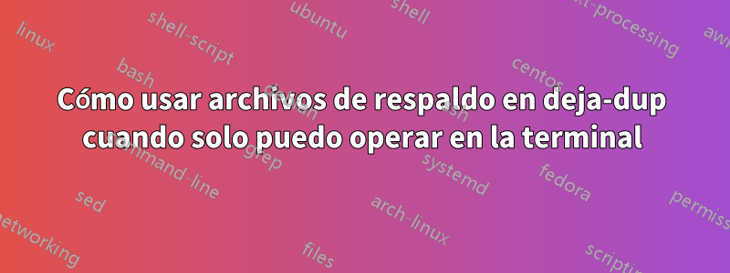 Cómo usar archivos de respaldo en deja-dup cuando solo puedo operar en la terminal