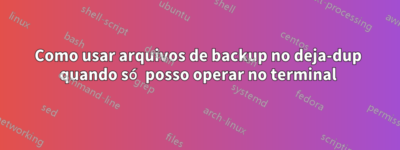 Como usar arquivos de backup no deja-dup quando só posso operar no terminal