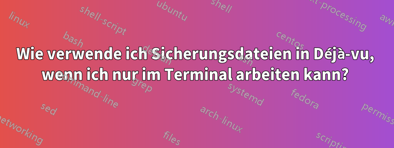 Wie verwende ich Sicherungsdateien in Déjà-vu, wenn ich nur im Terminal arbeiten kann?