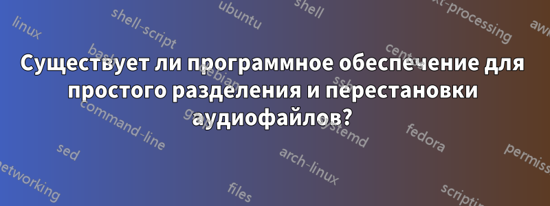 Существует ли программное обеспечение для простого разделения и перестановки аудиофайлов?