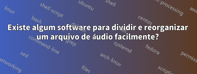 Existe algum software para dividir e reorganizar um arquivo de áudio facilmente?