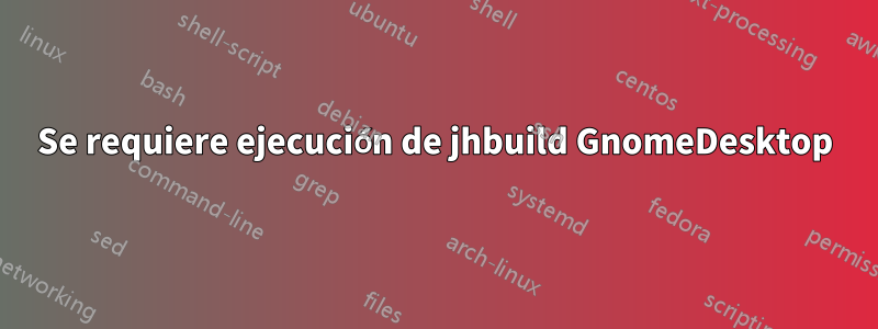 Se requiere ejecución de jhbuild GnomeDesktop