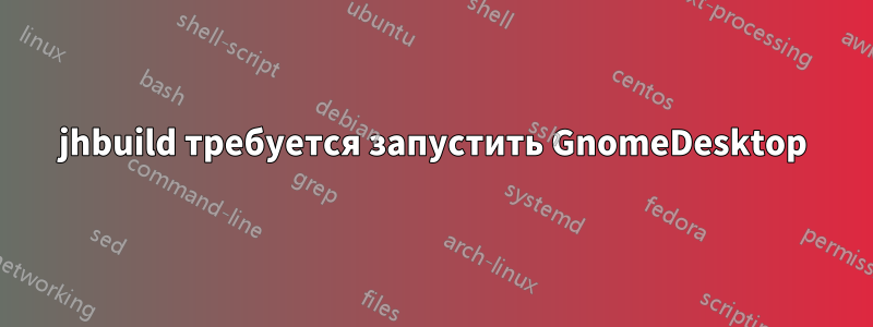 jhbuild требуется запустить GnomeDesktop