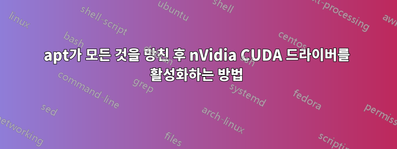 apt가 모든 것을 망친 후 nVidia CUDA 드라이버를 활성화하는 방법