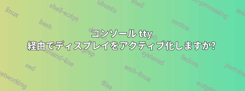 コンソール tty 経由でディスプレイをアクティブ化しますか?