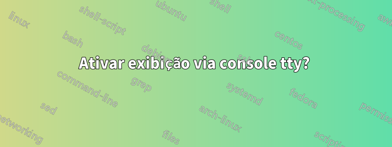 Ativar exibição via console tty?