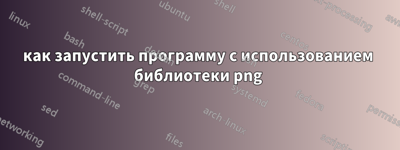 как запустить программу с использованием библиотеки png