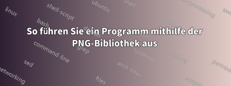 So führen Sie ein Programm mithilfe der PNG-Bibliothek aus