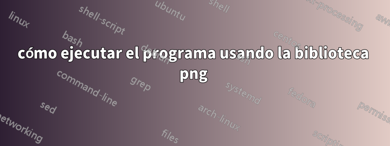 cómo ejecutar el programa usando la biblioteca png