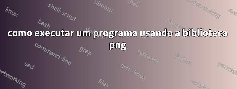 como executar um programa usando a biblioteca png