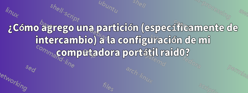 ¿Cómo agrego una partición (específicamente de intercambio) a la configuración de mi computadora portátil raid0?