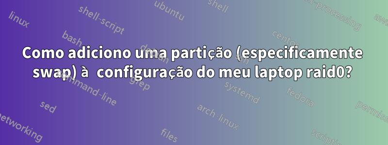 Como adiciono uma partição (especificamente swap) à configuração do meu laptop raid0?