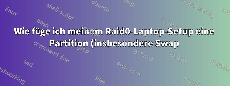 Wie füge ich meinem Raid0-Laptop-Setup eine Partition (insbesondere Swap) hinzu?