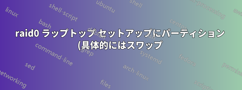 raid0 ラップトップ セットアップにパーティション (具体的にはスワップ) を追加するにはどうすればよいですか?