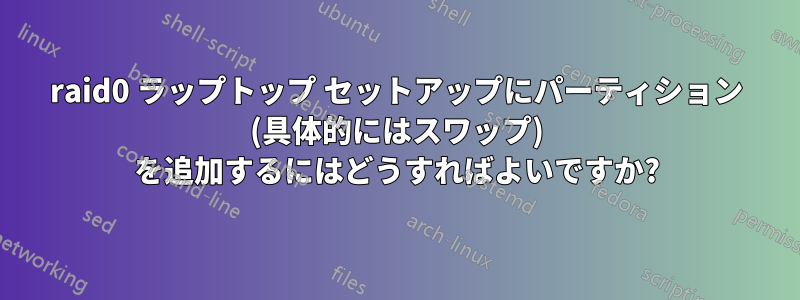 raid0 ラップトップ セットアップにパーティション (具体的にはスワップ) を追加するにはどうすればよいですか?