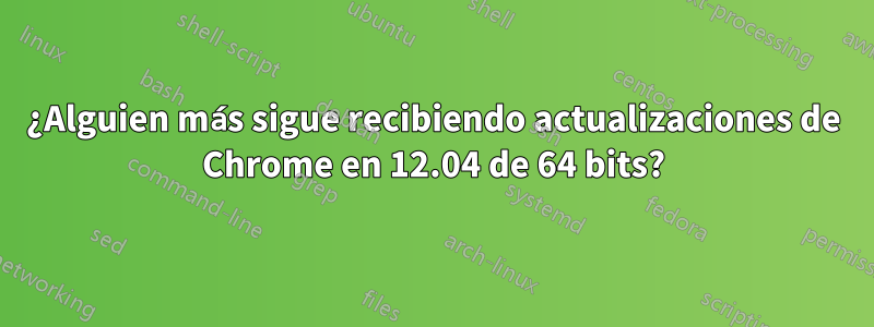 ¿Alguien más sigue recibiendo actualizaciones de Chrome en 12.04 de 64 bits?