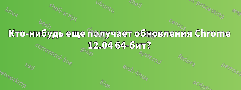 Кто-нибудь еще получает обновления Chrome 12.04 64-бит?