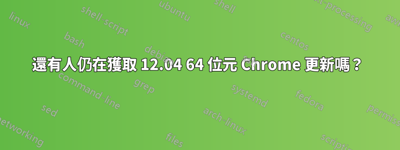 還有人仍在獲取 12.04 64 位元 Chrome 更新嗎？