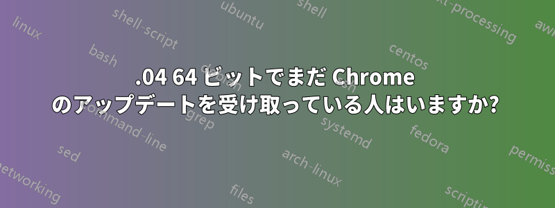 12.04 64 ビットでまだ Chrome のアップデートを受け取っている人はいますか?