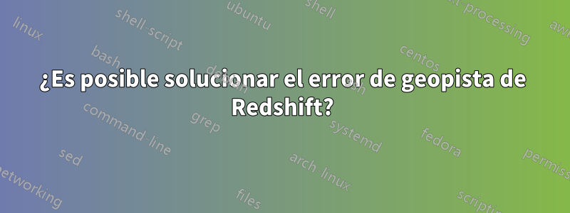 ¿Es posible solucionar el error de geopista de Redshift?