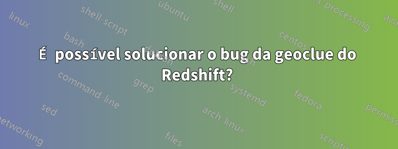 É possível solucionar o bug da geoclue do Redshift?