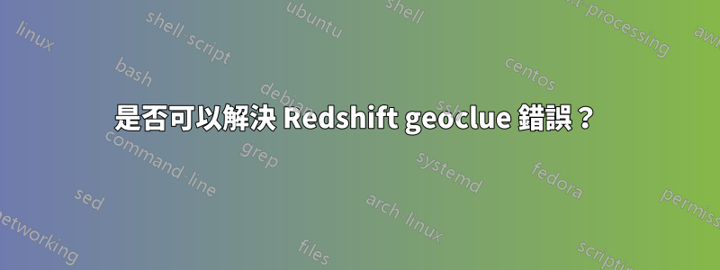 是否可以解決 Redshift geoclue 錯誤？